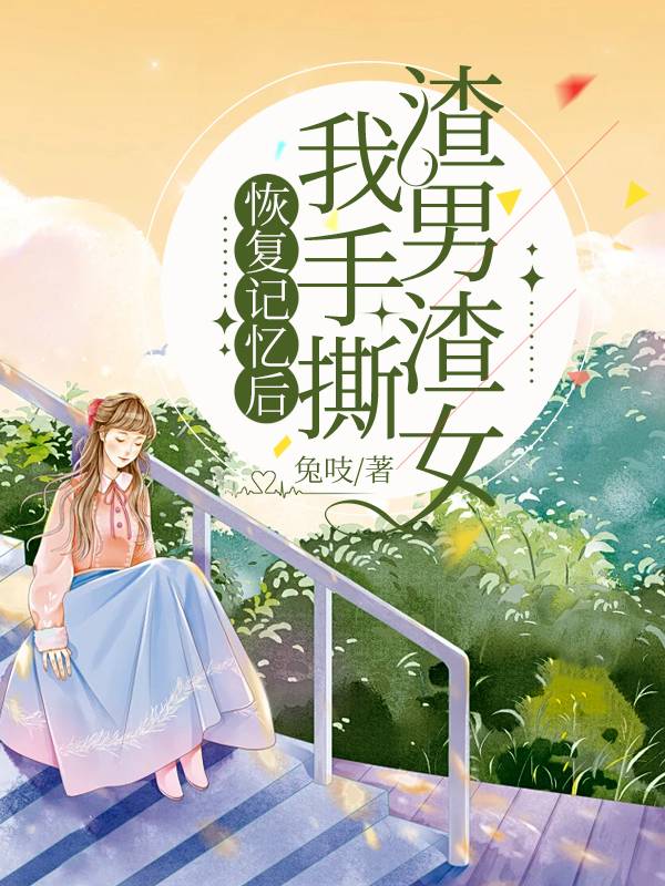 恢复记忆后我手撕渣男渣女小说试读_兔吱小说全文章节列表