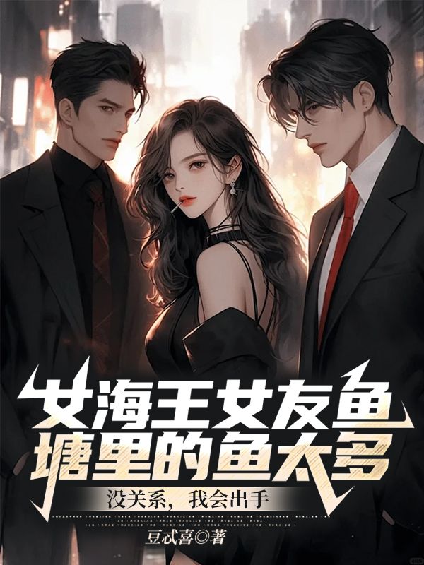 女海王女友鱼塘里的鱼太多？没关系，我会出手小说