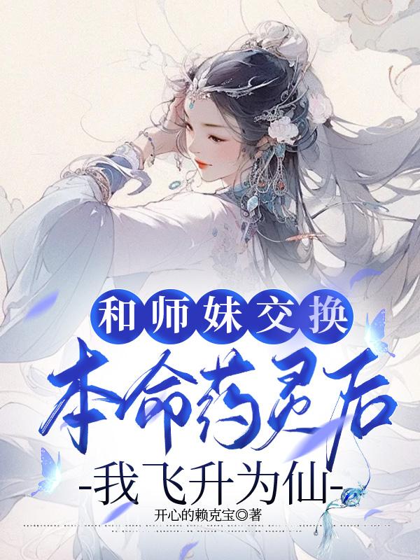 《和师妹交换本命药灵后，我飞升为仙》最新章节 和师妹交换本命药灵后，我飞升为仙月瑶隐雪梓晴全文阅读