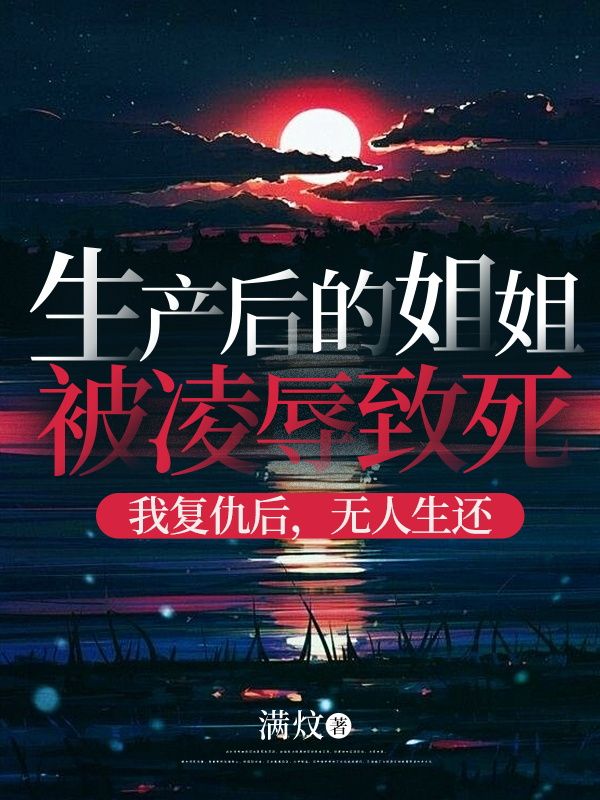 沈满月乔万杰 生产后的姐姐被***致死，我复仇后，无人生还完结版在线阅读