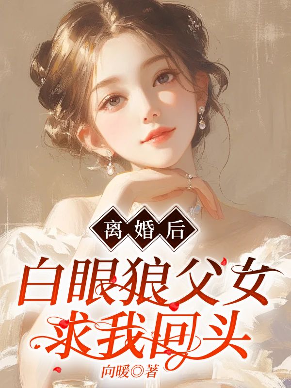 离婚后，白眼狼父女求我回头小说