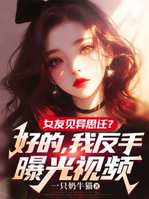 陈柠李彤 女友见异思迁？好的，我反手曝光视频完结版在线阅读