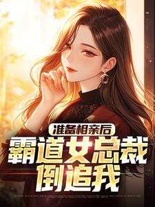 准备相亲后，霸道女总裁倒追我小说