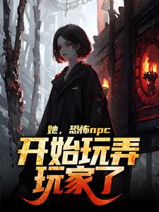 郭姚李涛 她，恐怖npc，开始玩弄玩家了完结版在线阅读