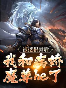 《被挖根骨后，我和病娇魔尊he了》小说大结局在线试读 青冥浔水小说阅读