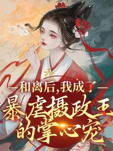 宝珠兰芝 和离后，我成了暴虐摄政王的掌心宠完结版在线阅读