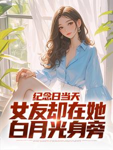 《纪念日当天，女友却在她白月光身旁》最新章节 纪念日当天，女友却在她白月光身旁江岩余幼薇全文阅读