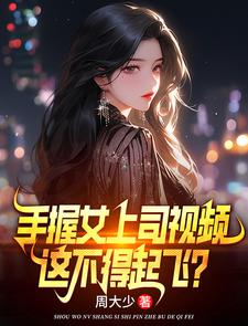 《手握女上司视频，这不得起飞？》小说大结局在线试读 叶宏图方敏雅小说阅读