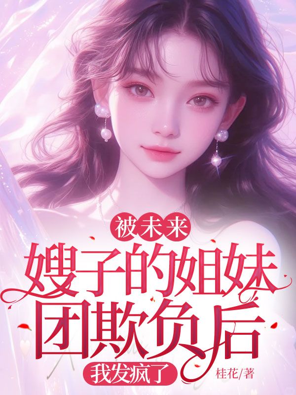 《被未来嫂子的姐妹团欺负后，我发疯了》小说大结局在线试读 谭淼淼顾宇小说阅读