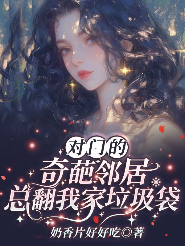 《对门的奇葩邻居总翻我家垃圾袋》小说大结局在线试读 欢欢小说阅读