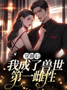 穿越后，我成了兽世第一雌性小说试读_十洲风月小说全文章节列表