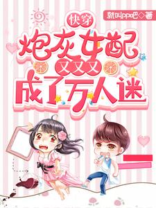 穿成炮灰女配后，她成了万人迷小说试读_浅浅风光小说全文章节列表