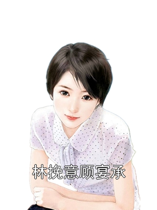 林挽意顾宴承小说试读_侠名小说全文章节列表