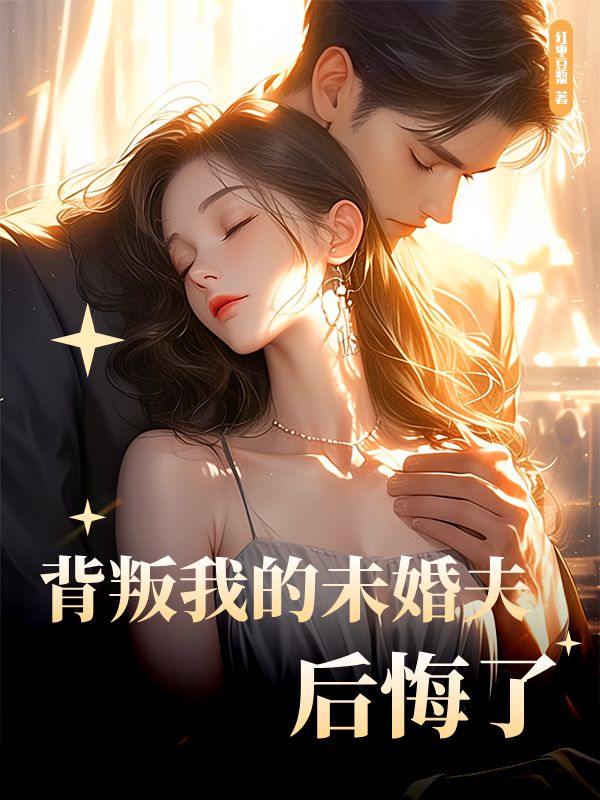 背叛我的未婚夫后悔了小说试读_红枣豆浆小说全文章节列表
