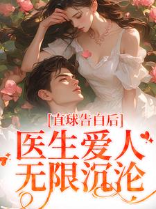 姜允林玖儿 直球告白后，医生爱人无限沉沦完结版在线阅读