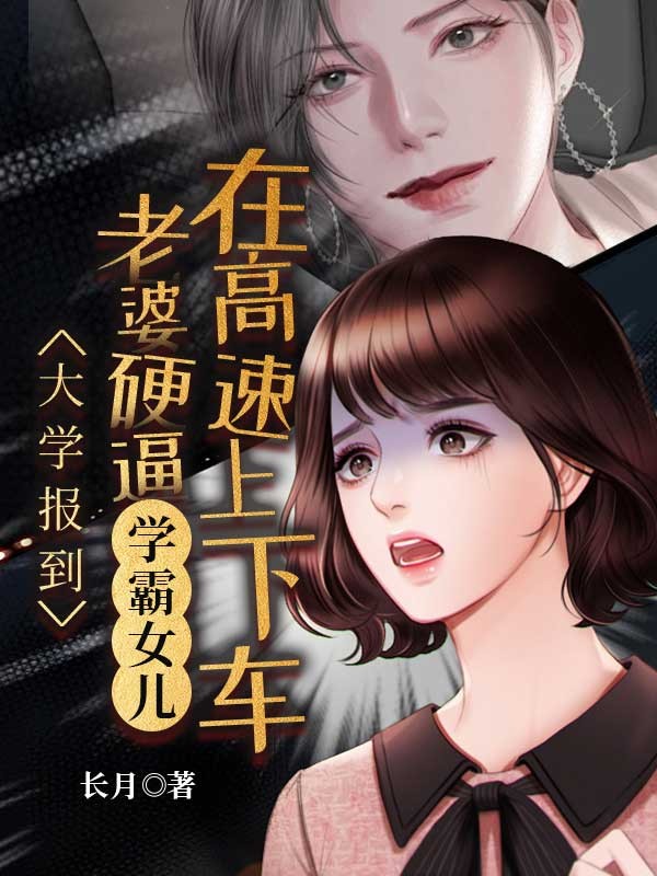 吴瑶张扬刘锋小说阅读 吴瑶张扬刘锋小说大学报到，老婆硬逼学霸女儿在高速上下车