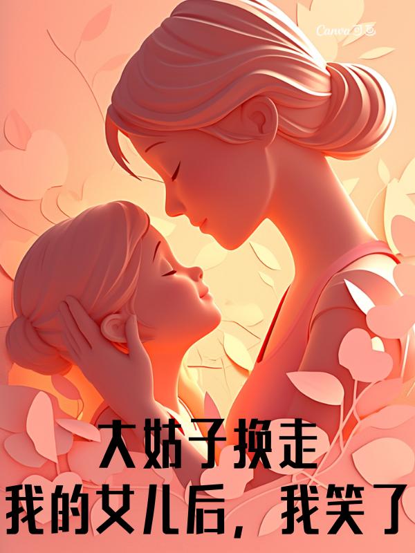 大姑子换走我的女儿后，我笑了可馨贱云小说完整篇在线阅读