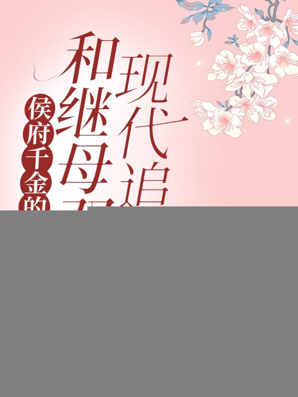侯府千金的我和继母双穿现代追夫傅辰韩姜一年宋之夏小说完整篇在线阅读