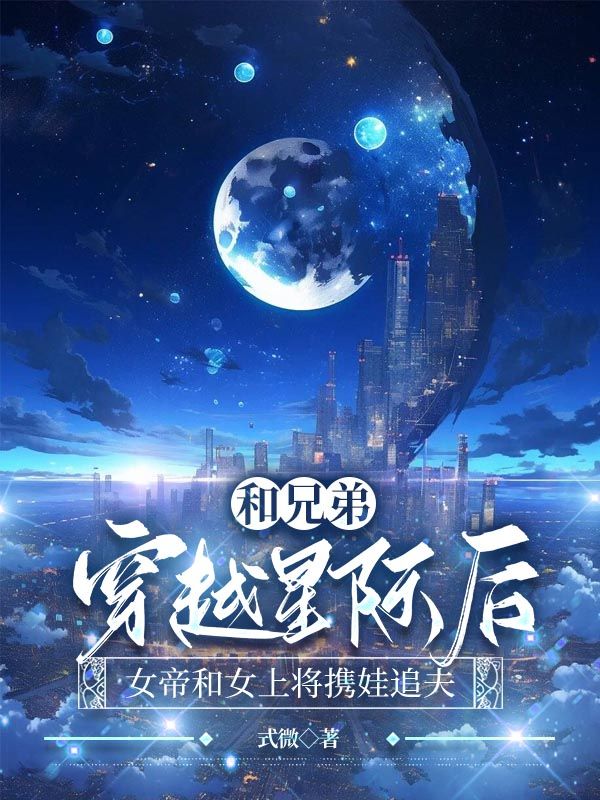 言清许林听晚宋时意 和兄弟穿越星际后，女帝和女上将携娃追夫完结版在线阅读