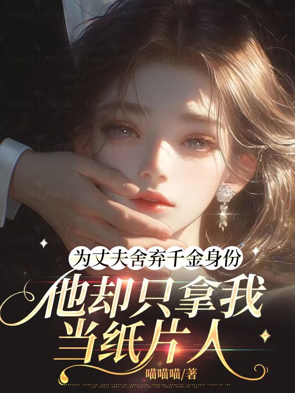 为丈夫舍弃千金身份，他却只拿我当纸片人