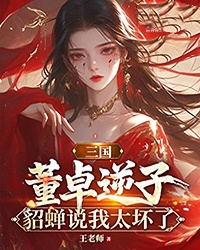 三国：董卓逆子，貂蝉说我太坏了小说