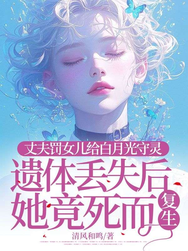 丈夫罚女儿给白月光守灵,遗体丢失后她竟死而复生