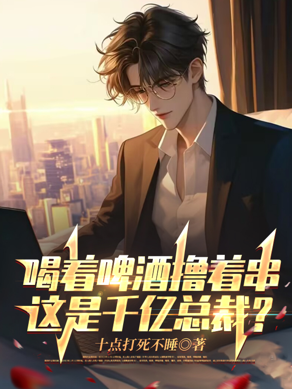 喝着啤酒撸着串，这是千亿总裁？苏幕王磊小说完整篇在线阅读