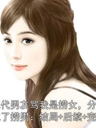 富二代男友骂我是捞女，分手后他成了捞男：结局+后续+完结小说