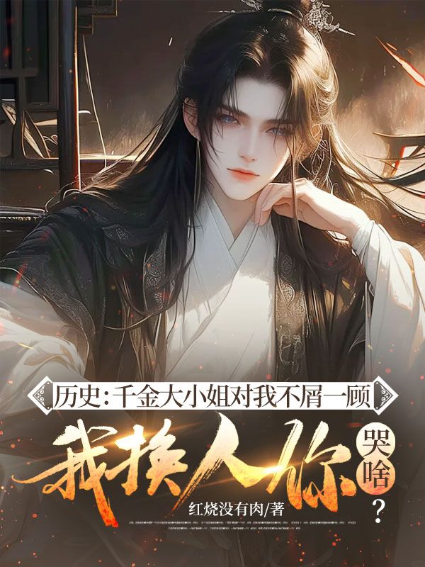 历史：千金大小姐对我不屑一顾，我换人你哭啥？小说