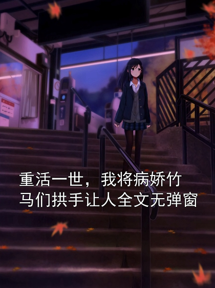 重活一世，我将病娇竹马们拱手让人全文无弹窗