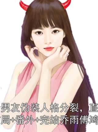 《双胞胎男友伪装人格分裂，直播我三年：结局+番外+完结乔雨傅鸿小说》乔雨傅鸿章节在线阅读