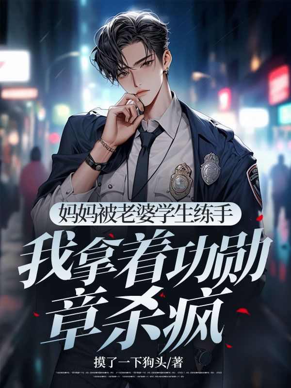 妈妈被老婆学生练手，我拿着功勋章杀疯小说