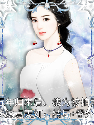 出国五年归来后，我为被拍卖小视频的妹妹点天灯：结局+番外+完结
