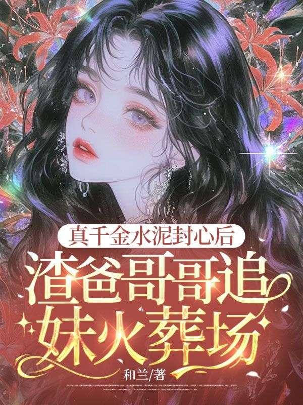 真千金水泥封心后，渣爸哥哥追妹火葬场小说
