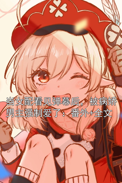 当女配看见弹幕后，被病娇男主强制爱了：番外+全文
