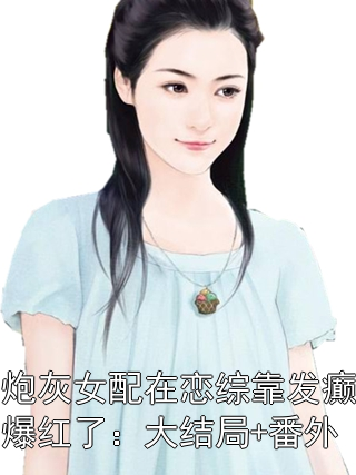 炮灰女配在恋综靠发癫爆红了：大结局+番外