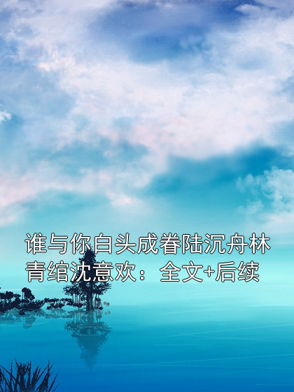 谁与你白头成眷陆沉舟林青绾沈意欢：全文+后续