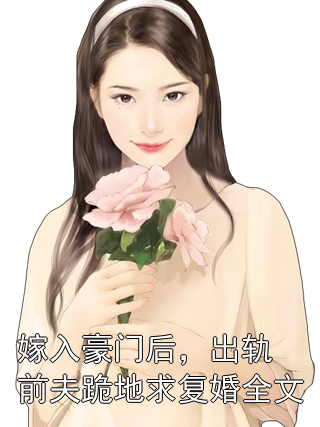 嫁入豪门后，出轨前夫跪地求复婚全文