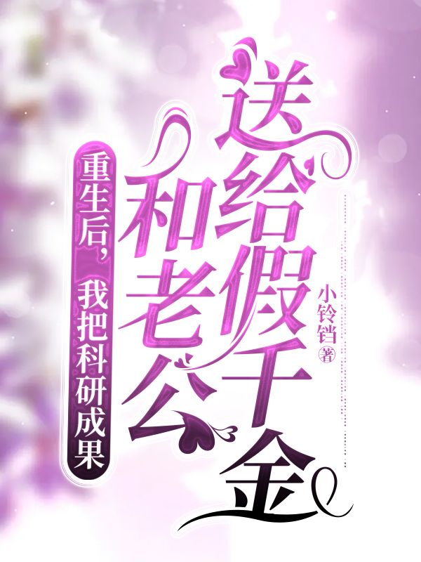 重生后，我把科研成果和老公送给假千金