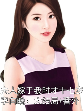 夫人嫁于我时才十七岁李向晚：大结局+番外纪行简李向晚小说完整篇在线阅读