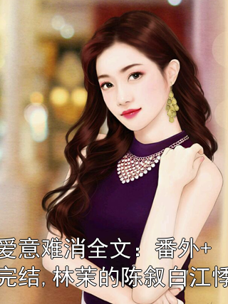 《爱意难消全文：番外+完结,林茉的陈叙白江悸》小说大结局在线试读 林茉的陈叙白江悸小说阅读