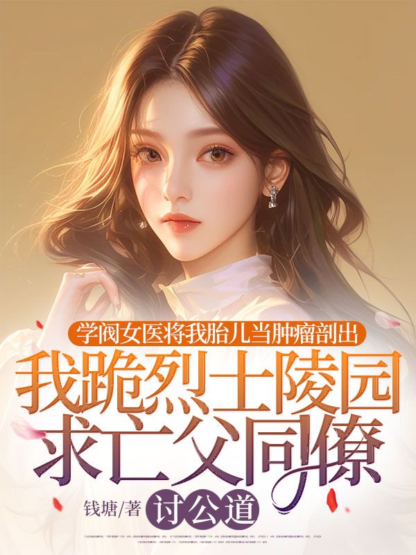 学阀女医将我胎儿当肿瘤剖出，我跪烈士陵园求亡父同僚讨公道小说