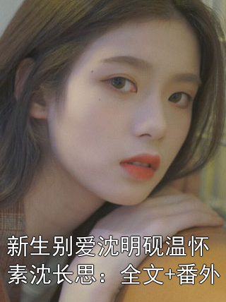 新生别爱沈明砚温怀素沈长思：全文+番外小说