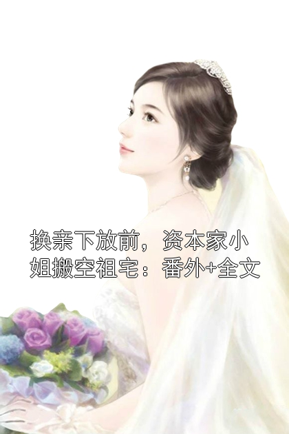 换亲下放前，资本家小姐搬空祖宅：番外+全文