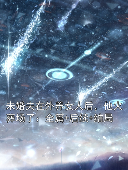 未婚夫在外养女人后，他火葬场了：全篇+后续+结局