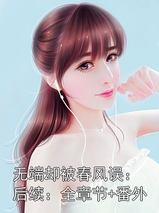 无端却被春风误：后续：全章节+番外
