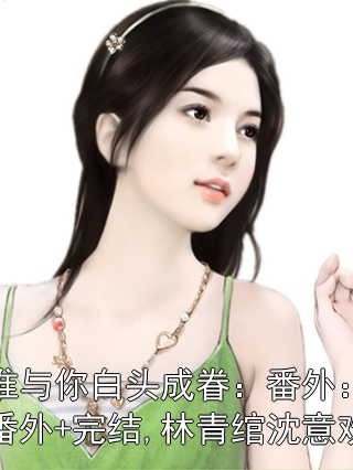 谁与你白头成眷：番外+完结,林青绾沈意欢