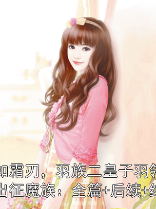 爱如霜刃，羽族二皇子羽翎替兄出征魔族：全篇+后续+结局