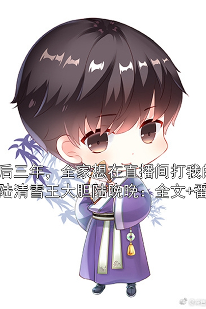 死后三年，全家想在直播间打我的脸陆清雪王大胆陆晚晚：全文+番外