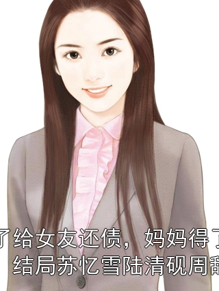 为了给女友还债，妈妈得了肺癌：结局苏忆雪陆清砚周辞安